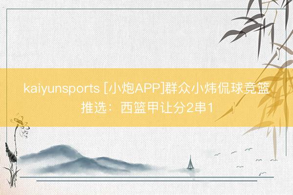 kaiyunsports [小炮APP]群众小炜侃球竞篮推选：西篮甲让分2串1