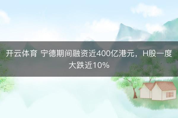 开云体育 宁德期间融资近400亿港元，H股一度大跌近10%