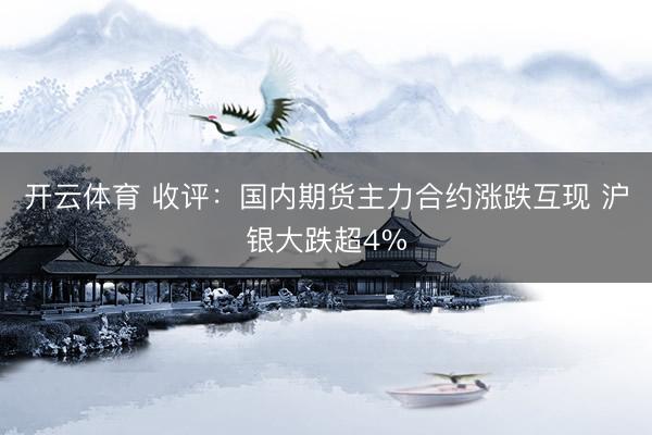 开云体育 收评：国内期货主力合约涨跌互现 沪银大跌超4%