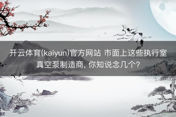 开云体育(kaiyun)官方网站 市面上这些执行室真空泵制造商， 你知说念几个?