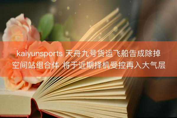 kaiyunsports 天舟九号货运飞船告成除掉空间站组合体 将于近期择机受控再入大气层