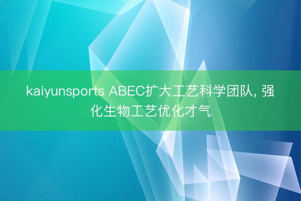 kaiyunsports ABEC扩大工艺科学团队， 强化生物工艺优化才气