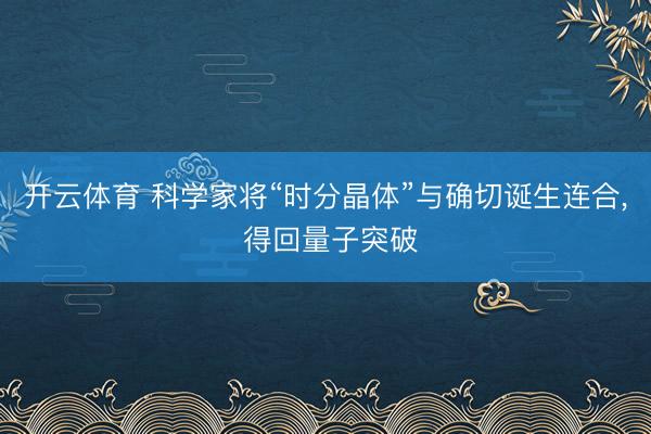 开云体育 科学家将“时分晶体”与确切诞生连合， 得回量子突破