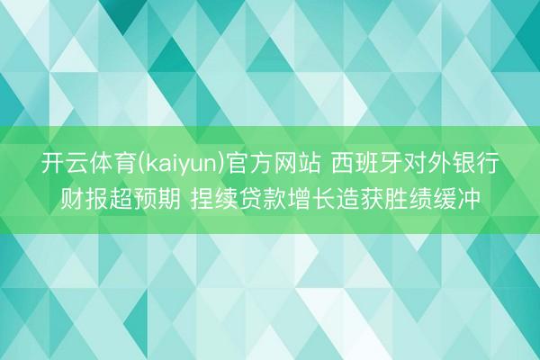 开云体育(kaiyun)官方网站 西班牙对外银行财报超预期 捏续贷款增长造获胜绩缓冲