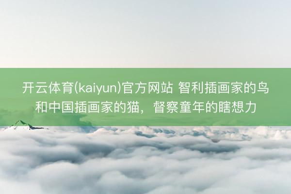 开云体育(kaiyun)官方网站 智利插画家的鸟和中国插画家的猫，督察童年的瞎想力