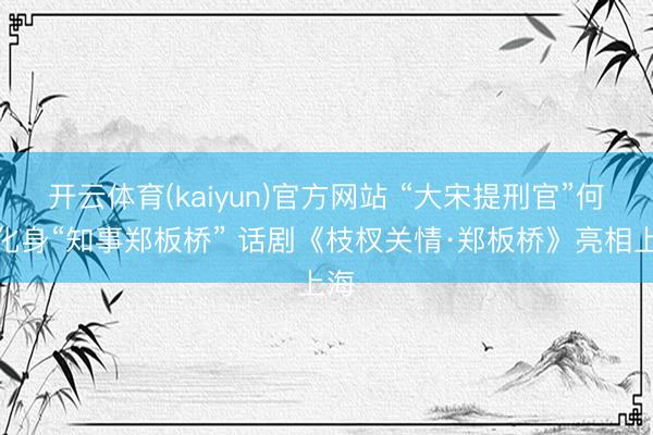 开云体育(kaiyun)官方网站 “大宋提刑官”何冰化身“知事郑板桥” 话剧《枝杈关情·郑板桥》亮相上海