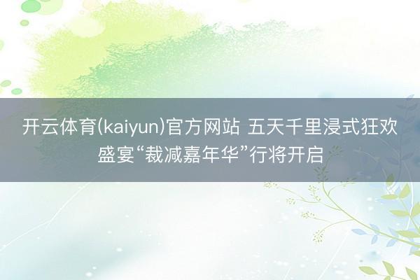 开云体育(kaiyun)官方网站 五天千里浸式狂欢盛宴“裁减嘉年华”行将开启