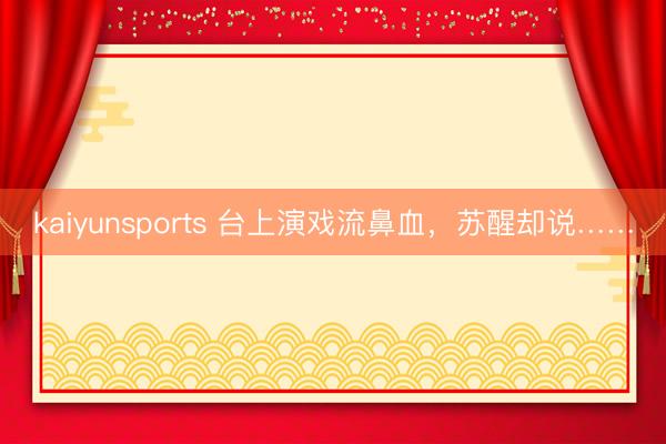 kaiyunsports 台上演戏流鼻血，苏醒却说……