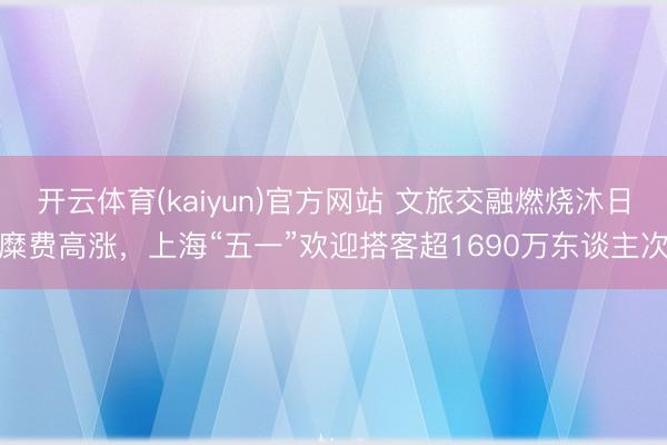开云体育(kaiyun)官方网站 文旅交融燃烧沐日糜费高涨，上海“五一”欢迎搭客超1690万东谈主次