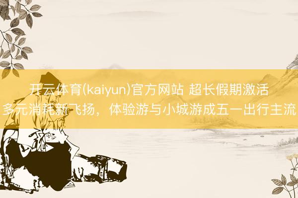 开云体育(kaiyun)官方网站 超长假期激活多元消耗新飞扬，体验游与小城游成五一出行主流