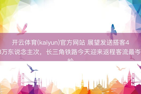 开云体育(kaiyun)官方网站 展望发送搭客428万东说念主次，长三角铁路今天迎来返程客流最岑岭