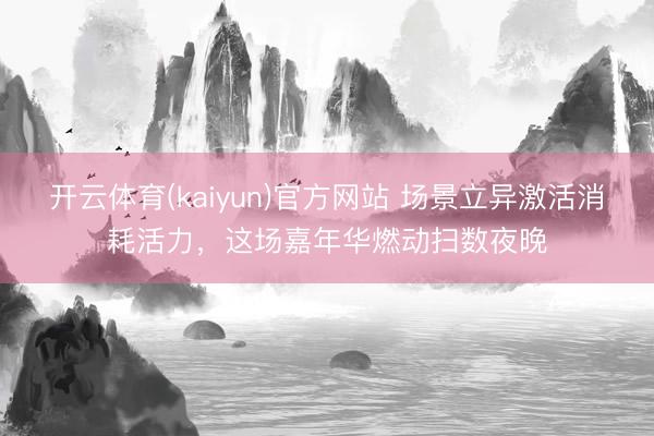 开云体育(kaiyun)官方网站 场景立异激活消耗活力，这场嘉年华燃动扫数夜晚