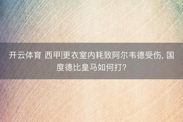 开云体育 西甲|更衣室内耗致阿尔韦德受伤， 国度德比皇马如何打?