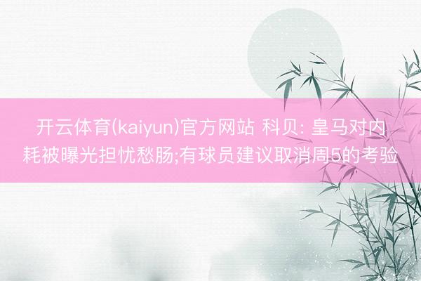 开云体育(kaiyun)官方网站 科贝: 皇马对内耗被曝光担忧愁肠;有球员建议取消周5的考验
