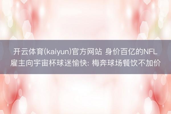 开云体育(kaiyun)官方网站 身价百亿的NFL雇主向宇宙杯球迷愉快: 梅奔球场餐饮不加价
