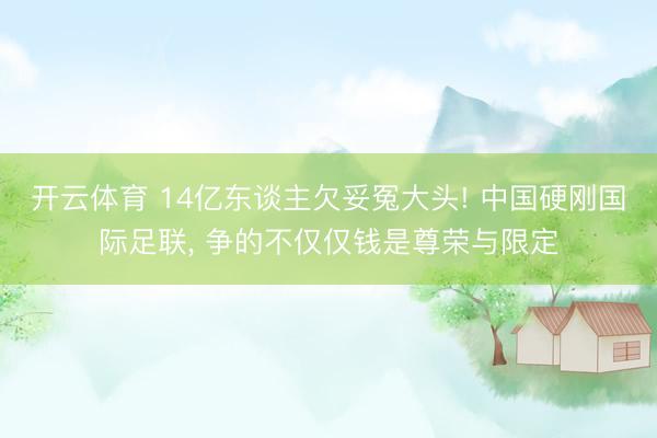 开云体育 14亿东谈主欠妥冤大头! 中国硬刚国际足联， 争的不仅仅钱是尊荣与限定