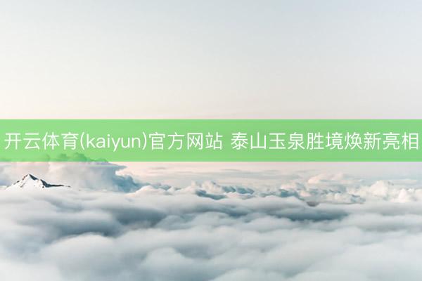 开云体育(kaiyun)官方网站 泰山玉泉胜境焕新亮相