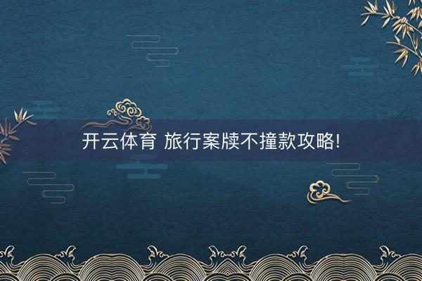 开云体育 旅行案牍不撞款攻略!