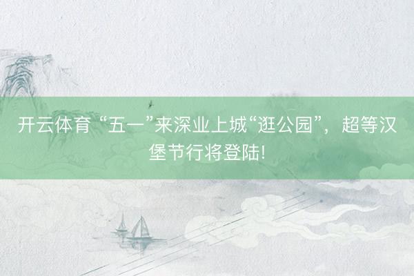 开云体育 “五一”来深业上城“逛公园”，超等汉堡节行将登陆!