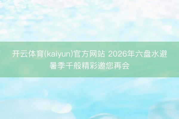 开云体育(kaiyun)官方网站 2026年六盘水避暑季千般精彩邀您再会